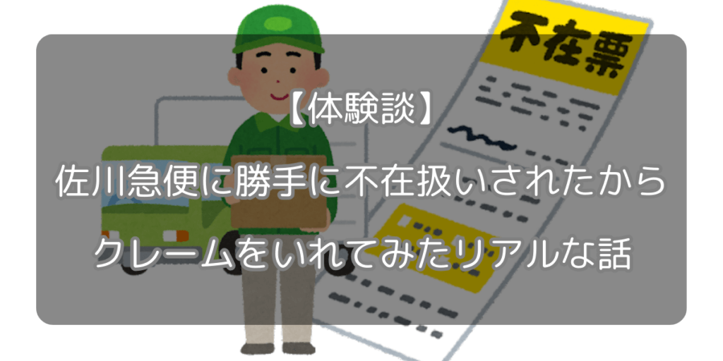 【実体験】佐川急便が勝手に不在扱い!クレーム入れたらどうなった!?